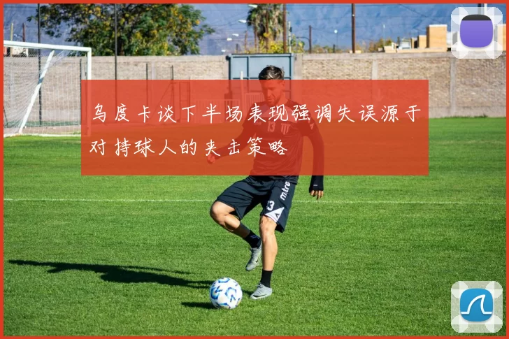 乌度卡谈下半场表现强调失误源于对持球人的夹击策略