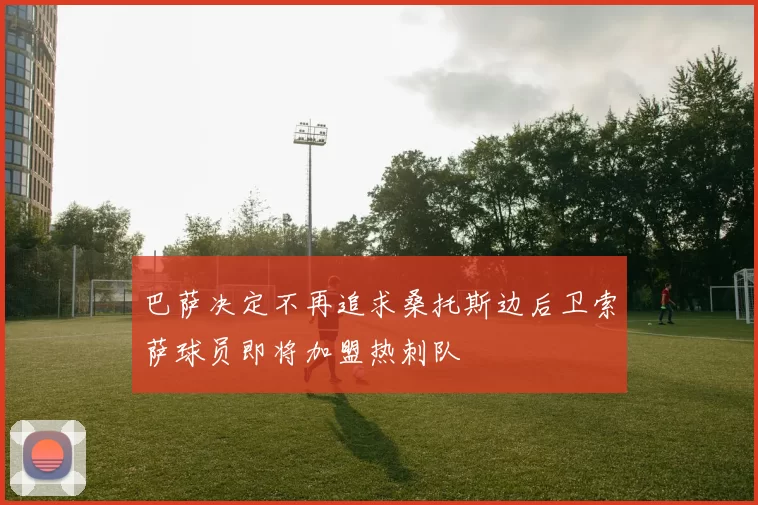 巴萨决定不再追求桑托斯边后卫索萨球员即将加盟热刺队