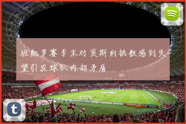 班凯罗赛季末对莫斯利执教感到失望引发球队内部矛盾