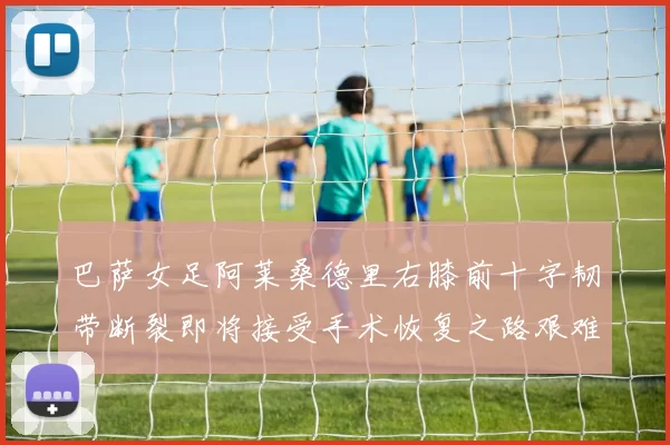 巴萨女足阿莱桑德里右膝前十字韧带断裂即将接受手术恢复之路艰难