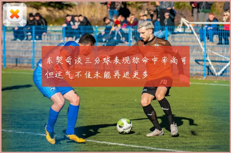 东契奇谈三分球表现称命中率尚可但运气不佳未能再进更多