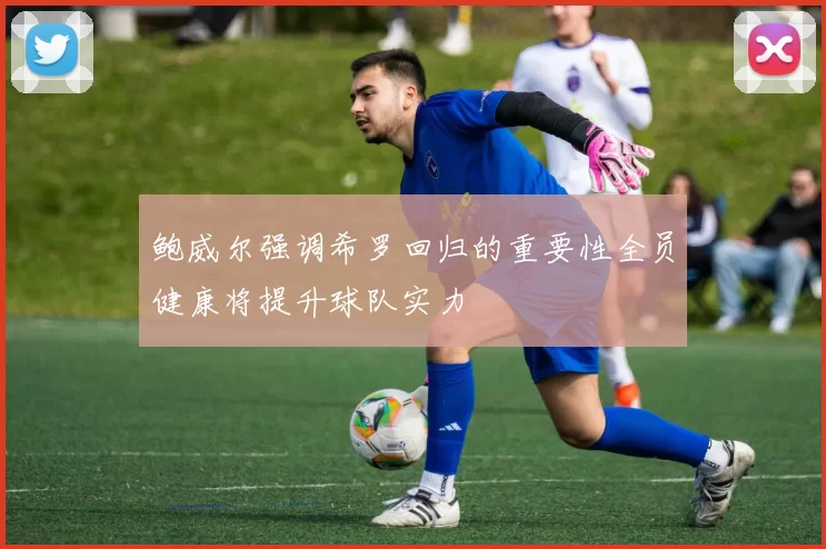 鲍威尔强调希罗回归的重要性全员健康将提升球队实力