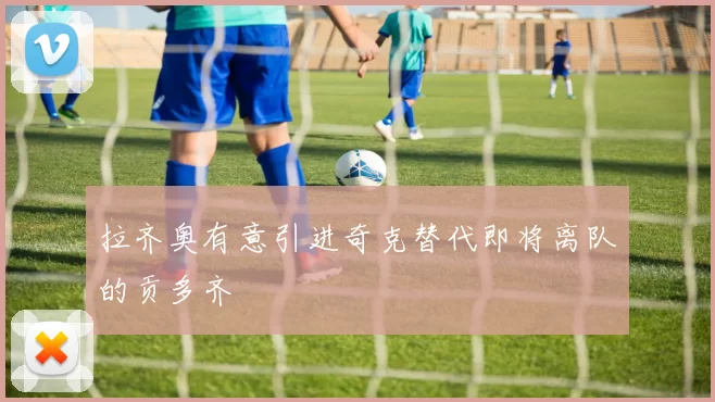 拉齐奥有意引进奇克替代即将离队的贡多齐