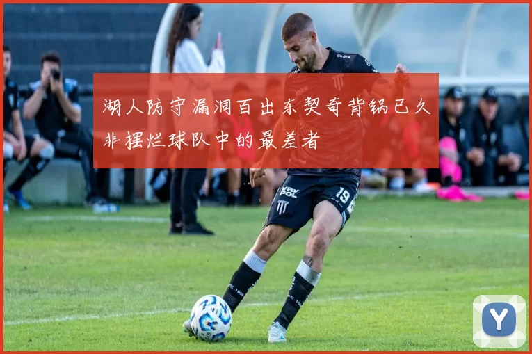 湖人防守漏洞百出东契奇背锅已久非摆烂球队中的最差者